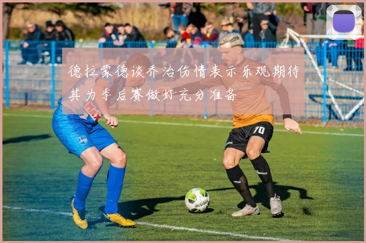 德拉蒙德谈乔治伤情表示乐观期待其为季后赛做好充分准备