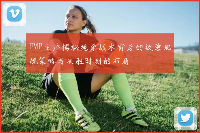FMP主帅揭秘绝杀战术背后的故意犯规策略与决胜时刻的布局
