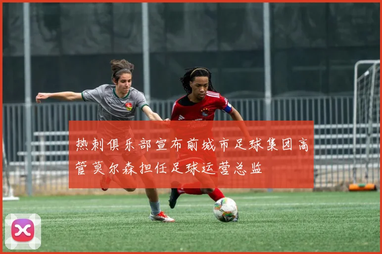 热刺俱乐部宣布前城市足球集团高管莫尔森担任足球运营总监