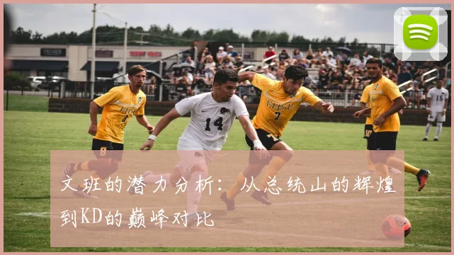 文班的潜力分析：从总统山的辉煌到KD的巅峰对比