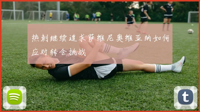 热刺继续追求萨维尼奥维亚纳如何应对转会挑战