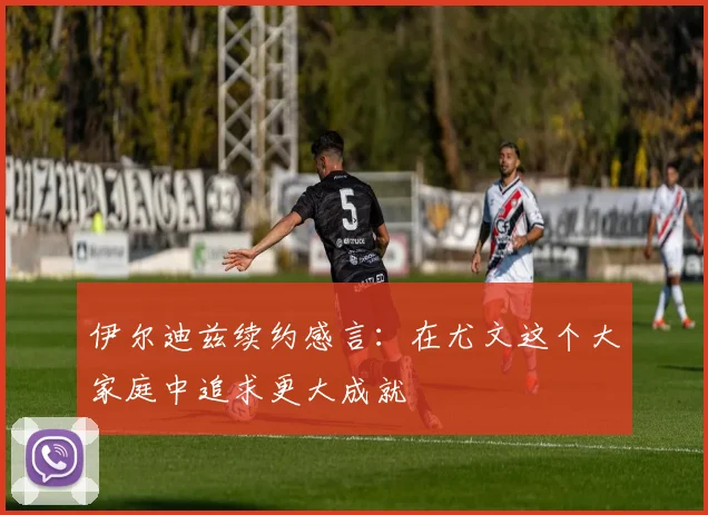伊尔迪兹续约感言：在尤文这个大家庭中追求更大成就