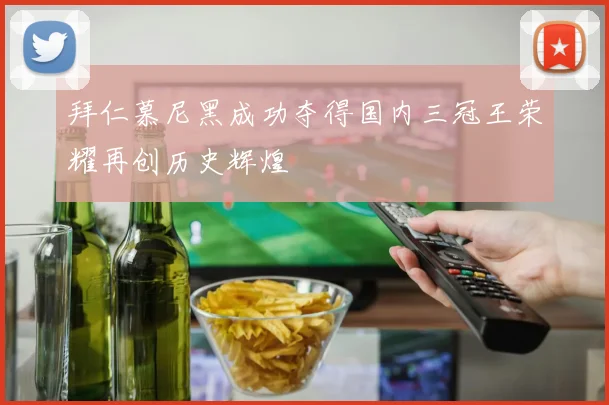 拜仁慕尼黑成功夺得国内三冠王荣耀再创历史辉煌
