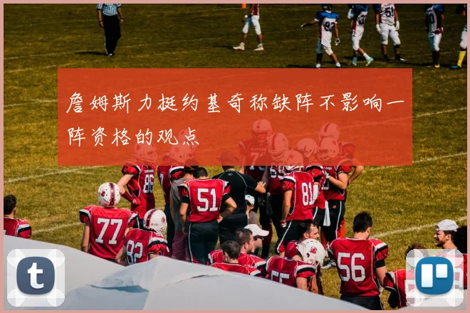 詹姆斯力挺约基奇称缺阵不影响一阵资格的观点