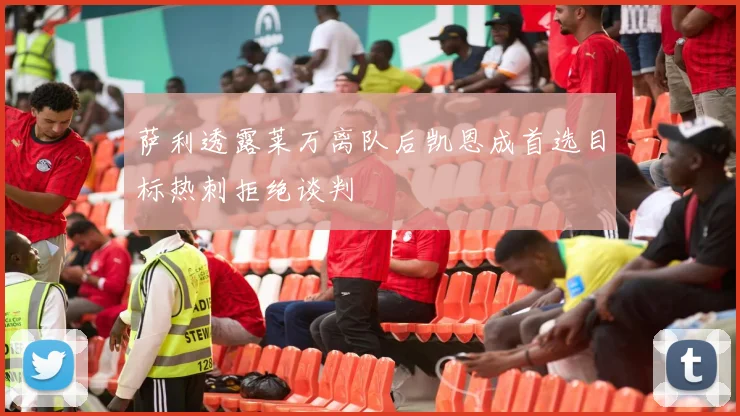 萨利透露莱万离队后凯恩成首选目标热刺拒绝谈判