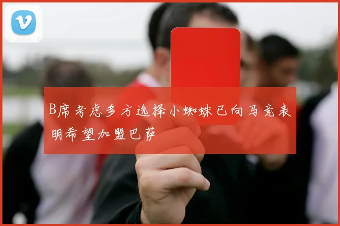 B席考虑多方选择小蜘蛛已向马竞表明希望加盟巴萨