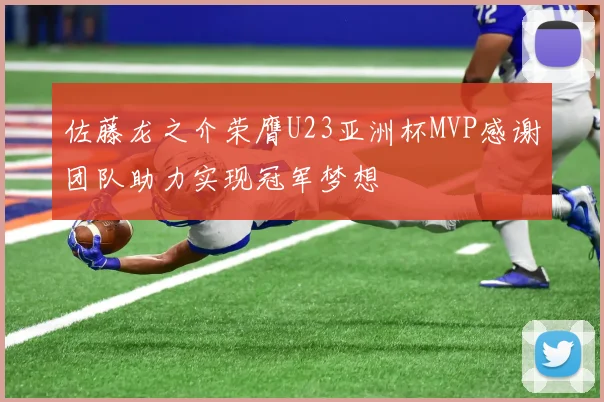 佐藤龙之介荣膺U23亚洲杯MVP感谢团队助力实现冠军梦想