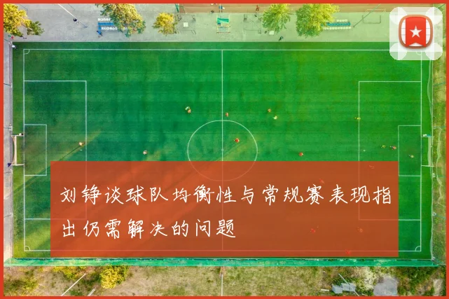 刘铮谈球队均衡性与常规赛表现指出仍需解决的问题