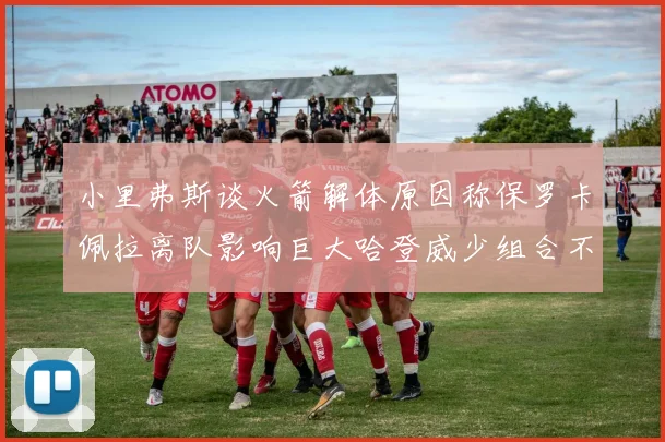 小里弗斯谈火箭解体原因称保罗卡佩拉离队影响巨大哈登威少组合不和谐