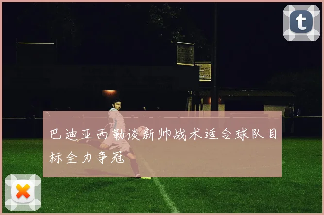 巴迪亚西勒谈新帅战术适合球队目标全力争冠