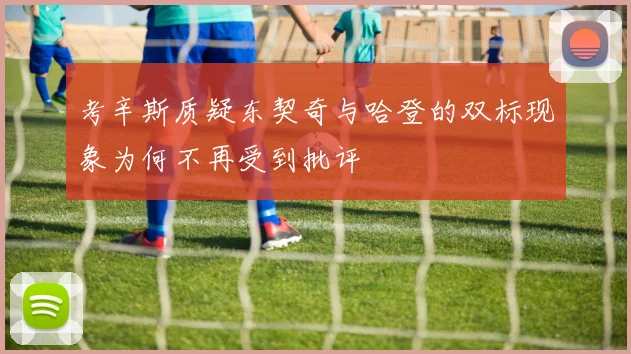 考辛斯质疑东契奇与哈登的双标现象为何不再受到批评