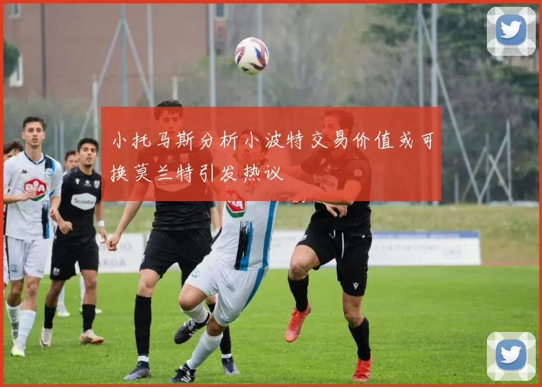 小托马斯分析小波特交易价值或可换莫兰特引发热议