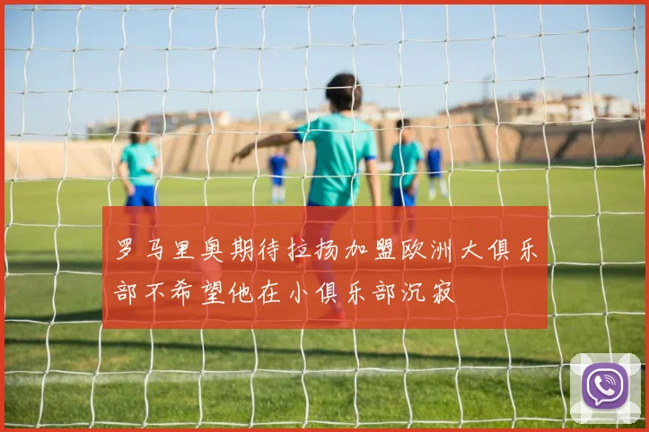 罗马里奥期待拉扬加盟欧洲大俱乐部不希望他在小俱乐部沉寂