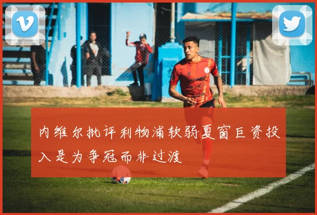 内维尔批评利物浦软弱夏窗巨资投入是为争冠而非过渡