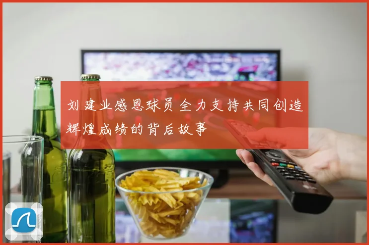 刘建业感恩球员全力支持共同创造辉煌成绩的背后故事